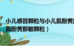 小儿感冒颗粒与小儿氨酚黄那敏颗粒（小儿感冒颗粒跟小儿氨酚黄那敏颗粒）