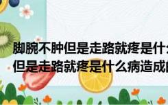 脚腕不肿但是走路就疼是什么病造成的怎么治疗（脚腕不肿但是走路就疼是什么病造成的）