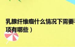 乳腺纤维瘤什么情况下需要手术（乳腺纤维瘤手术后注意事项有哪些）