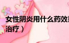 女性阴炎用什么药效果最好（阴道炎用什么药治疗）