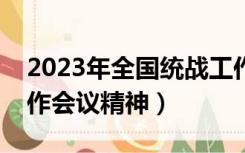 2023年全国统战工作会议精神（中央统战工作会议精神）