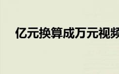 亿元换算成万元视频（亿元换算成万元）