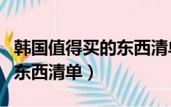 韩国值得买的东西清单是什么（韩国值得买的东西清单）