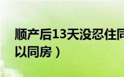 顺产后13天没忍住同房了（顺产后多少天可以同房）