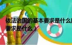 依法治国的基本要求是什么时候提出来的（依法治国的基本要求是什么）