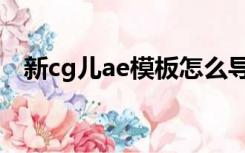 新cg儿ae模板怎么导入（新cg儿ae模板）