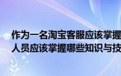 作为一名淘宝客服应该掌握哪些知识?（作为一名网络营销人员应该掌握哪些知识与技能）