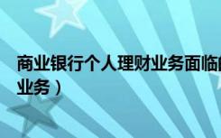 商业银行个人理财业务面临的主要风险（商业银行个人理财业务）