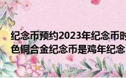 纪念币预约2023年纪念币时间表预约官网（2017年贺岁双色铜合金纪念币是鸡年纪念币吗）