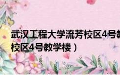 武汉工程大学流芳校区4号教学楼在哪（武汉工程大学流芳校区4号教学楼）