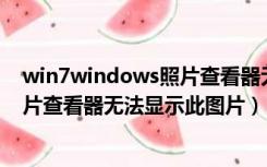 win7windows照片查看器无法显示此图片（windows7照片查看器无法显示此图片）