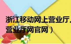 浙江移动网上营业厅人工客服（浙江移动网上营业厅网官网）