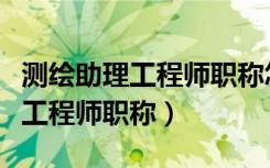 测绘助理工程师职称怎么申请（如何申请助理工程师职称）