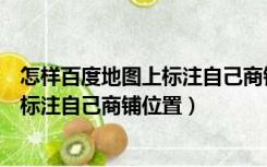 怎样百度地图上标注自己商铺位置的名字（怎样百度地图上标注自己商铺位置）