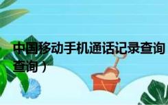 中国移动手机通话记录查询（网上营业厅中国移动通话记录查询）