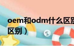 oem和odm什么区别（ODM与OEM的彻底区别）