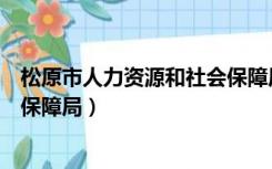 松原市人力资源和社会保障局邮编（松原市人力资源和社会保障局）