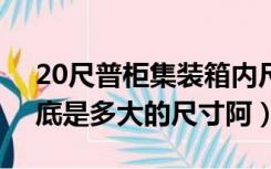 20尺普柜集装箱内尺寸（1个20尺集装箱到底是多大的尺寸阿）