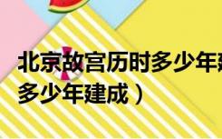 北京故宫历时多少年建成选项（北京故宫历时多少年建成）