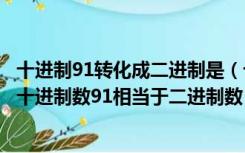 十进制91转化成二进制是（十进制数向二进制数进行转换时十进制数91相当于二进制数）