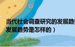 当代社会调查研究的发展趋势是什么（当代社会调查研究的发展趋势是怎样的）