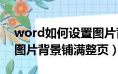 word如何设置图片背景铺满整张纸（word图片背景铺满整页）