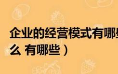 企业的经营模式有哪些（企业的经营方式指什么 有哪些）