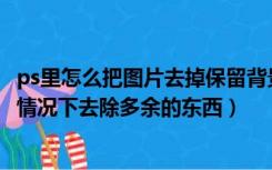 ps里怎么把图片去掉保留背景（PS如何把照片保留原背景的情况下去除多余的东西）