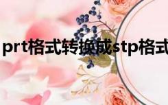 prt格式转换成stp格式（prt格式转换成pdf）