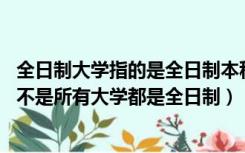 全日制大学指的是全日制本科吗（全日制大学是什么意思 是不是所有大学都是全日制）