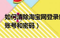 如何清除淘宝网登录密码（如何清除淘宝登录账号和密码）