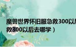 魔兽世界怀旧服急救300以后去哪里学（魔兽世界怀旧服急救300以后去哪学）