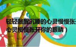 轻轻敲醒沉睡的心灵慢慢张开你的眼睛歌（轻轻敲醒沉睡的心灵慢慢张开你的眼睛）