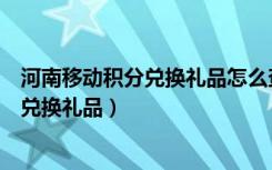 河南移动积分兑换礼品怎么查询货物到哪了（河南移动积分兑换礼品）