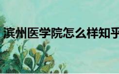 滨州医学院怎么样知乎（滨州医学院怎么样）