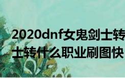 2020dnf女鬼剑士转什么职业好（dnf女鬼剑士转什么职业刷图快）