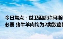 今日焦点：世卫组织称阿斯巴甜可能致癌引恐慌！专家称没必要 猪牛羊肉均为2类致癌物