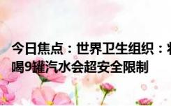 今日焦点：世界卫生组织：将阿斯巴甜列为可能致癌物 一天喝9罐汽水会超安全限制