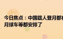 今日焦点：中国载人登月都有哪些新装备？新火箭、新飞船、月球车等都安排了