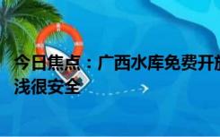 今日焦点：广西水库免费开放给市民做天然泳池 市民：水很浅很安全