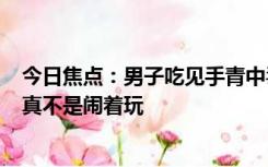 今日焦点：男子吃见手青中毒以为自己是奥特曼 严肃提醒：真不是闹着玩