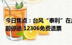 今日焦点：台风“泰利”在广西沿海再次登陆：部分铁路提前停运 12306免费退票