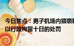 今日焦点：男子机场内猥亵睡觉女子被拘,警方依法对韩某处以行政拘留十日的处罚