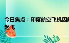 今日焦点：印度航空飞机因乘客手机爆炸急停 一小时后再次起飞