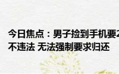 今日焦点：男子捡到手机要2500元酬谢 不给就不还引热议：不违法 无法强制要求归还