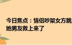 今日焦点：情侣吵架女方跳崖?景区回应：吵架后跳下去 被她男友救上来了