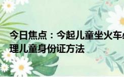 今日焦点：今起儿童坐火车必须持有效身份证件：附如何办理儿童身份证方法