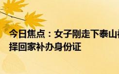 今日焦点：女子刚走下泰山被通知回山顶领身份证，最终选择回家补办身份证