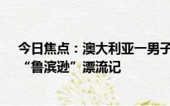 今日焦点：澳大利亚一男子与狗在海上漂流3个月，网友：“鲁滨逊”漂流记