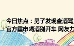 今日焦点：男子发现查酒驾直接拐进修车店 结果令人惊叹：官方重申喝酒别开车 网友力挺